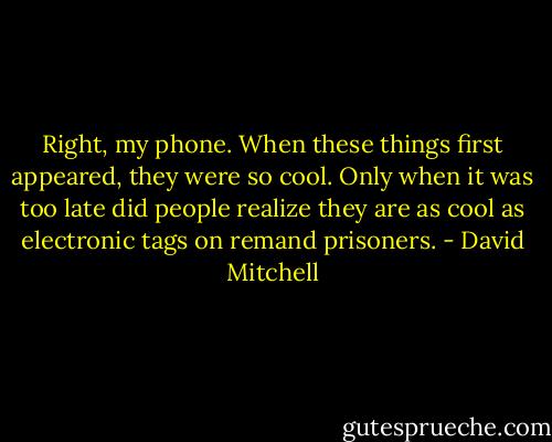 Right, my phone. When these things first appeared, they were so cool. Only when it was too late did people realize they are as cool as electronic tags on remand prisoners. - David Mitchell