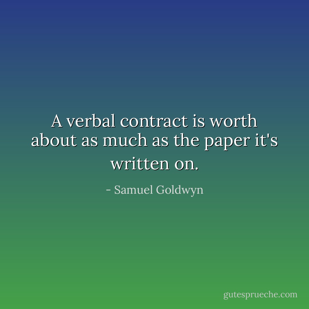 A verbal contract is worth about as much as the paper it's written on. - Samuel Goldwyn