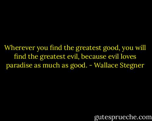 Wherever you find the greatest good, you will find the greatest evil, because evil loves paradise as much as good. - Wallace Stegner