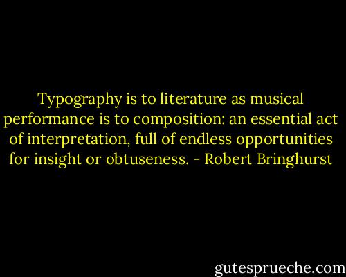 Typography is to literature as musical performance is to composition: an essential act of interpretation, full of endless opportunities for insight or obtuseness. - Robert Bringhurst