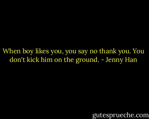 When boy likes you, you say no thank you. You don't kick him on the ground. - Jenny Han