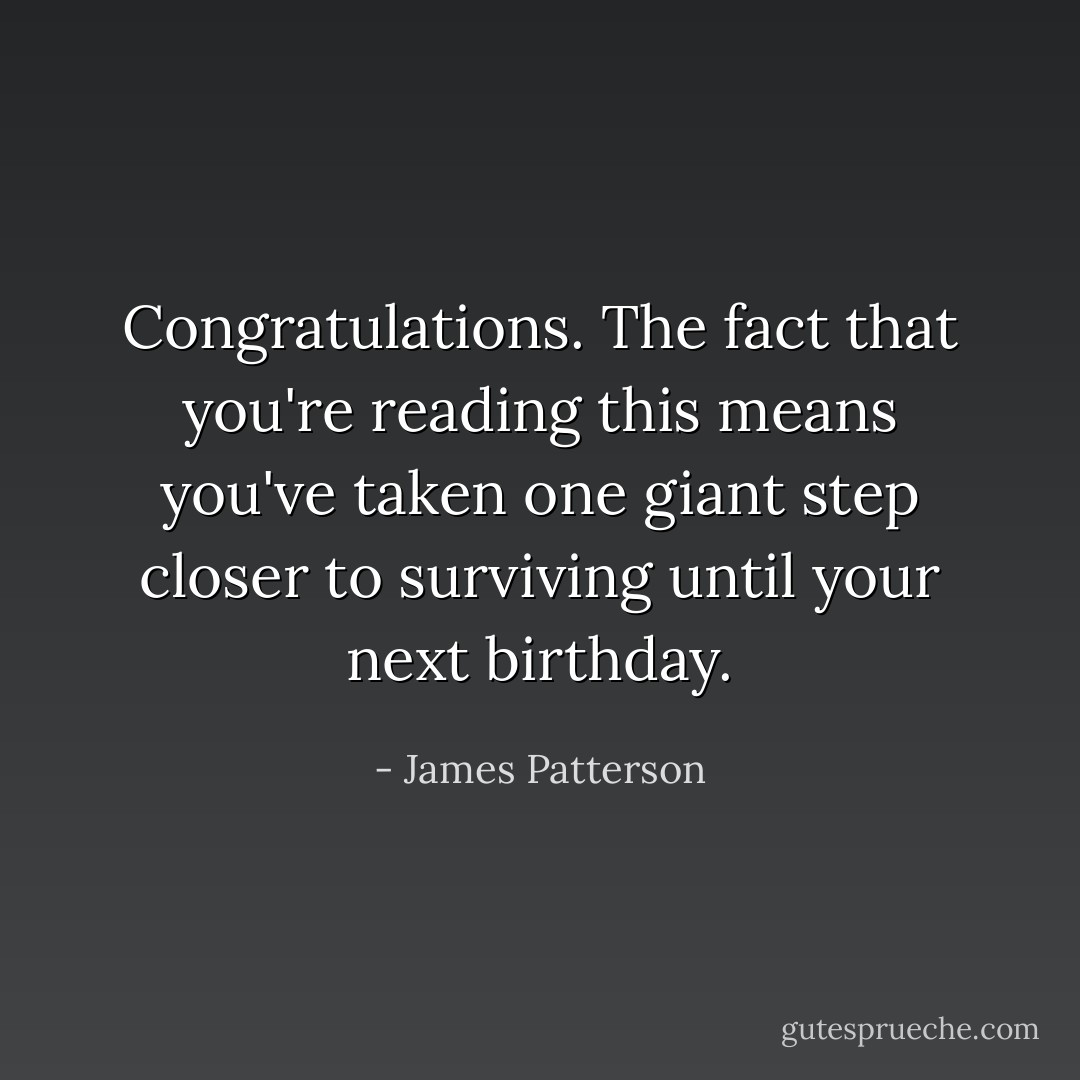 Congratulations. The fact that you're reading this means you've taken one giant step closer to surviving until your next birthday. - James Patterson