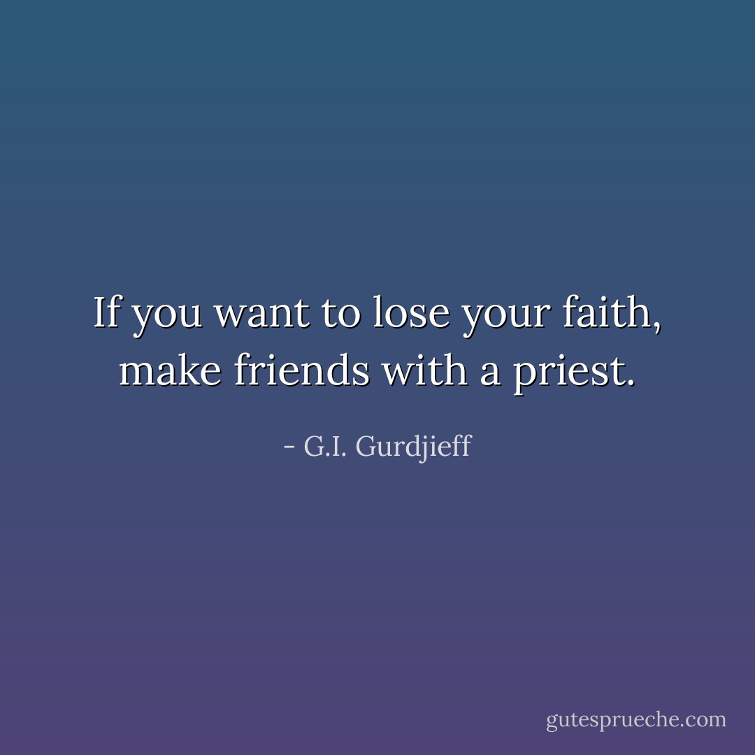 If you want to lose your faith, make friends with a priest. - G.I. Gurdjieff