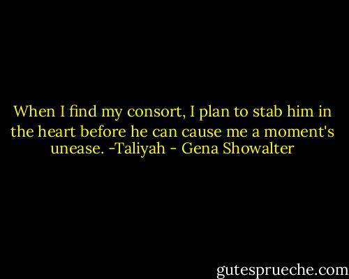 When I find my consort, I plan to stab him in the heart before he can cause me a moment's unease. -Taliyah - Gena Showalter