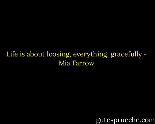 Life is about loosing, everything, gracefully - Mia Farrow