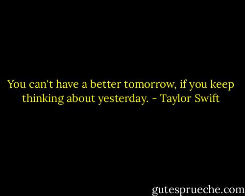 You can't have a better tomorrow, if you keep thinking about yesterday. - Taylor Swift