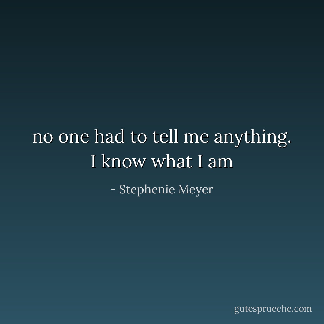 no one had to tell me anything. I know what I am - Stephenie Meyer