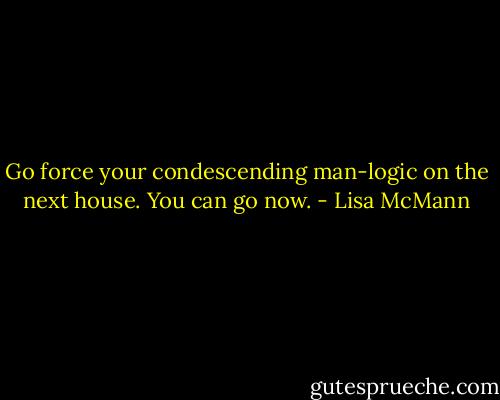 Go force your condescending man-logic on the next house. You can go now. - Lisa McMann