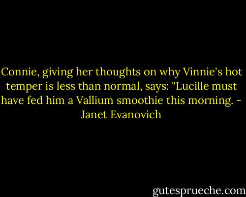 Connie, giving her thoughts on why Vinnie's hot temper is less than normal, says: "Lucille must have fed him a Vallium smoothie this morning. - Janet Evanovich