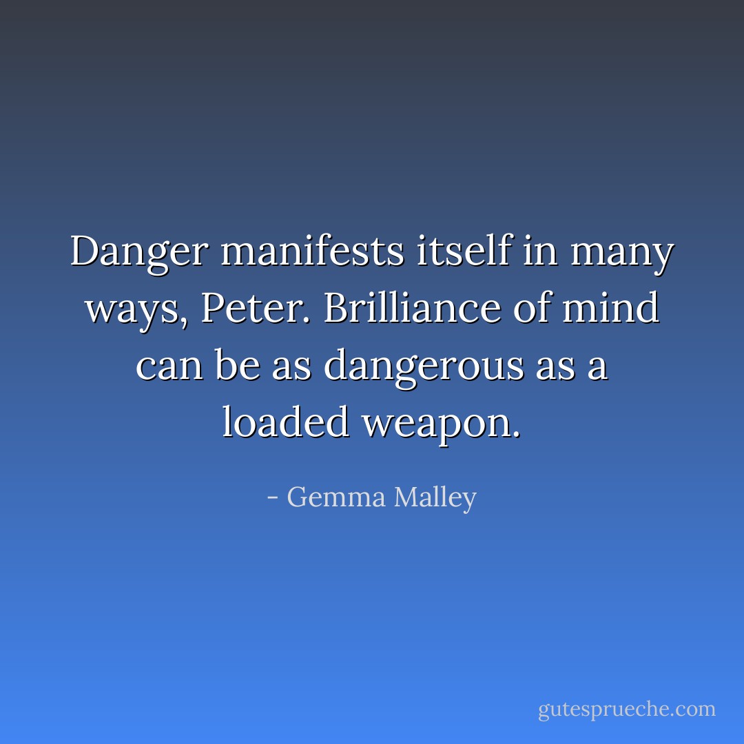 Danger manifests itself in many ways, Peter. Brilliance of mind can be as dangerous as a loaded weapon. - Gemma Malley