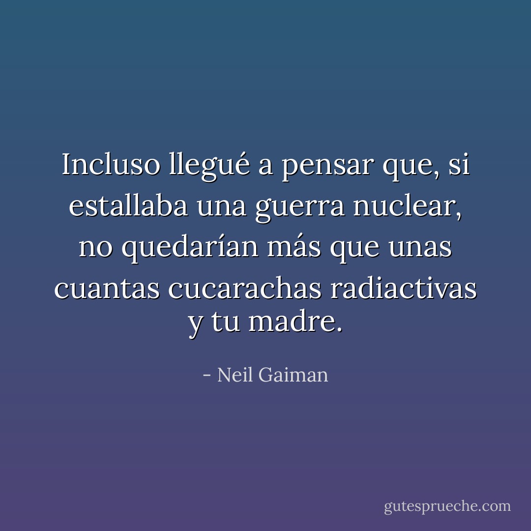 Incluso llegué a pensar que, si estallaba una guerra nuclear, no quedarían más que unas cuantas cucarachas radiactivas y tu madre. - Neil Gaiman