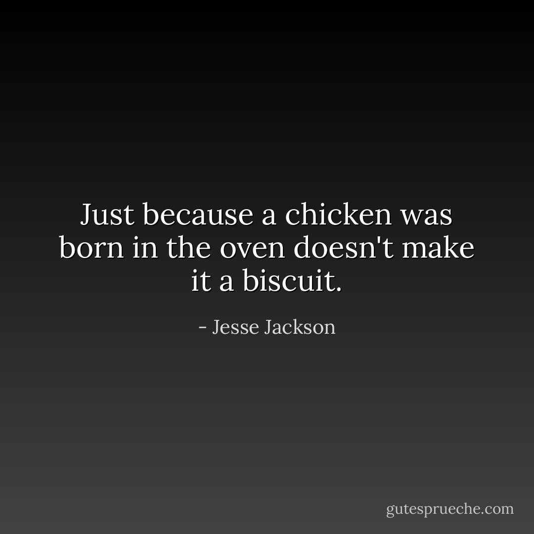 Just because a chicken was born in the oven doesn't make it a biscuit. - Jesse Jackson