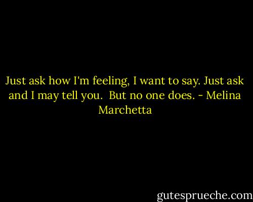 Just ask how I'm feeling, I want to say. Just ask and I may tell you.<br /><br />But no one does. - Melina Marchetta