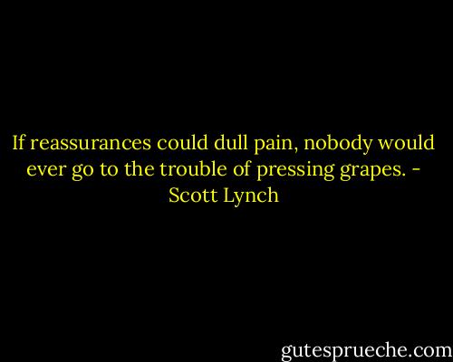 If reassurances could dull pain, nobody would ever go to the trouble of pressing grapes. - Scott Lynch