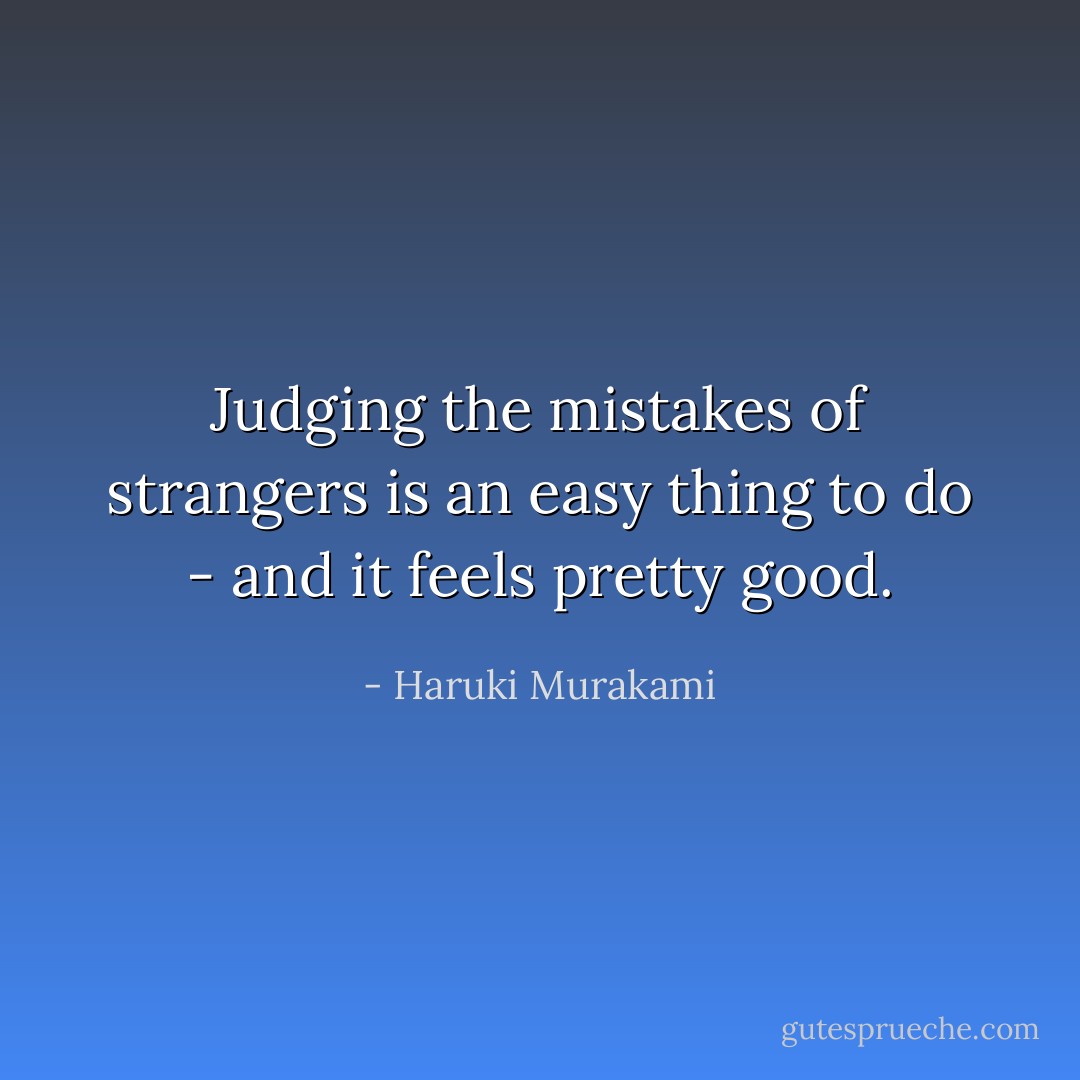Judging the mistakes of strangers is an easy thing to do - and it feels pretty good. - Haruki Murakami