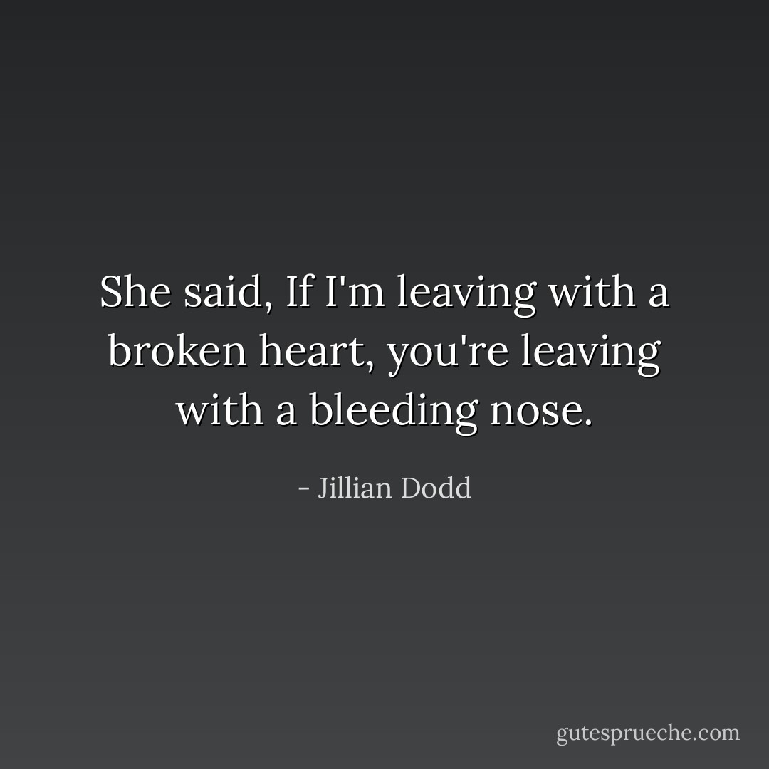 She said, If I'm leaving with a broken heart, you're leaving with a bleeding nose. - Jillian Dodd