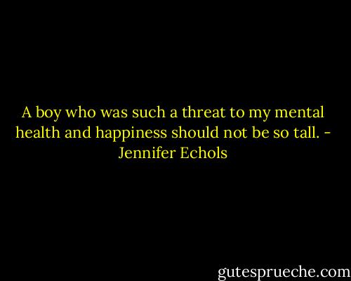 A boy who was such a threat to my mental health and happiness should not be so tall. - Jennifer Echols