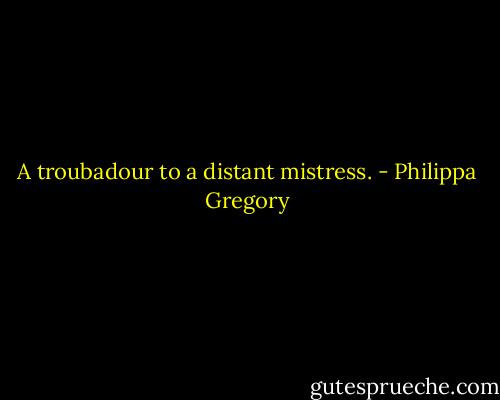 A troubadour to a distant mistress. - Philippa Gregory