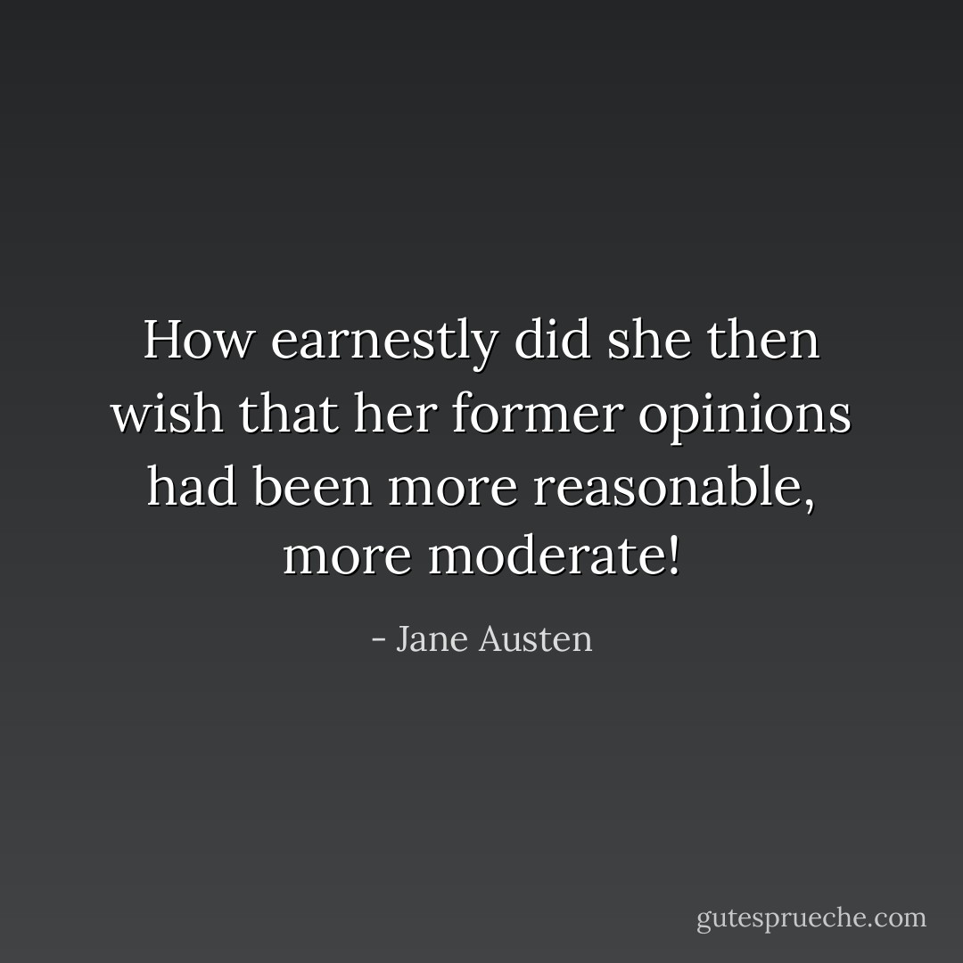 How earnestly did she then wish that her former opinions had been more reasonable, more moderate! - Jane Austen