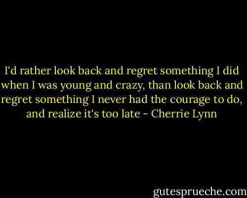 I'd rather look back and regret something I did when I was young and crazy, than look back and regret something I never had the courage to do, and realize it's too late - Cherrie Lynn