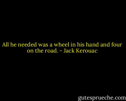 All he needed was a wheel in his hand and four on the road. - Jack Kerouac