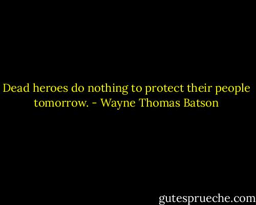 Dead heroes do nothing to protect their people tomorrow. - Wayne Thomas Batson