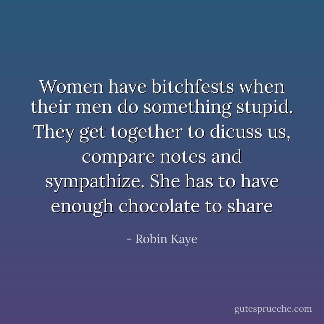 Women have bitchfests when their men do something stupid. They get together to dicuss us, compare notes and sympathize. She has to have enough chocolate to share - Robin Kaye