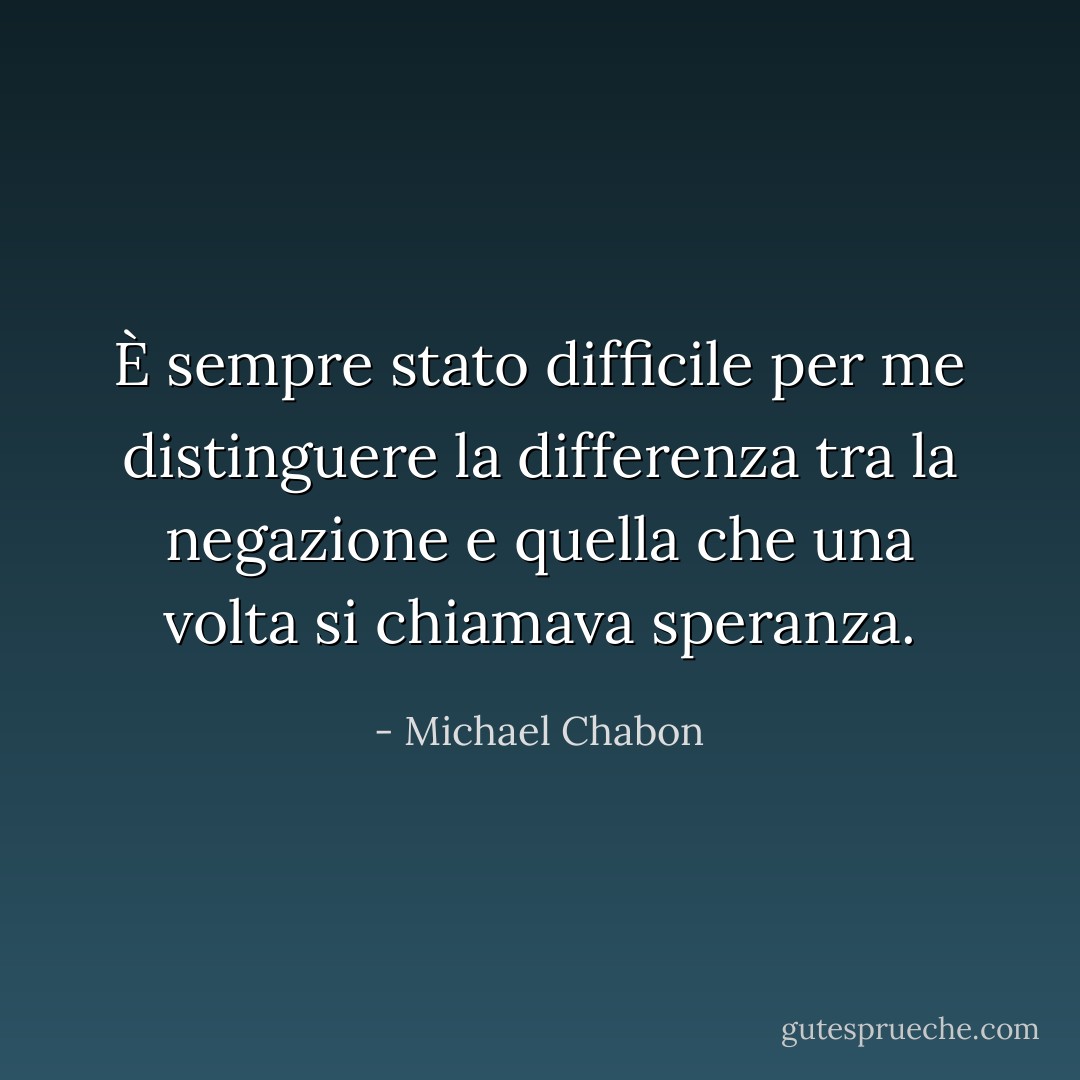 È sempre stato difficile per me distinguere la differenza tra la negazione e quella che una volta si chiamava speranza. - Michael Chabon