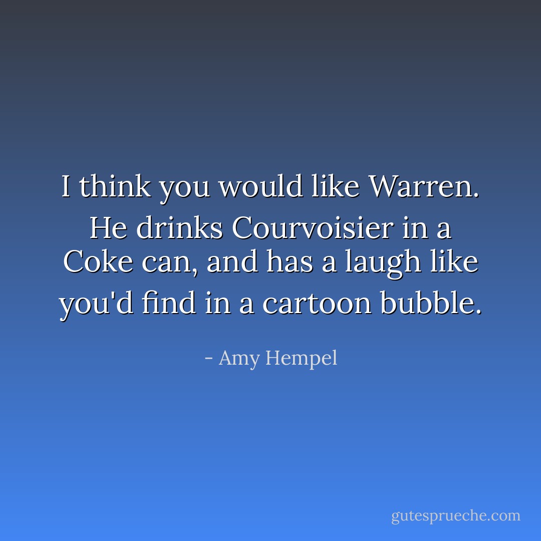I think you would like Warren. He drinks Courvoisier in a Coke can, and has a laugh like you'd find in a cartoon bubble. - Amy Hempel