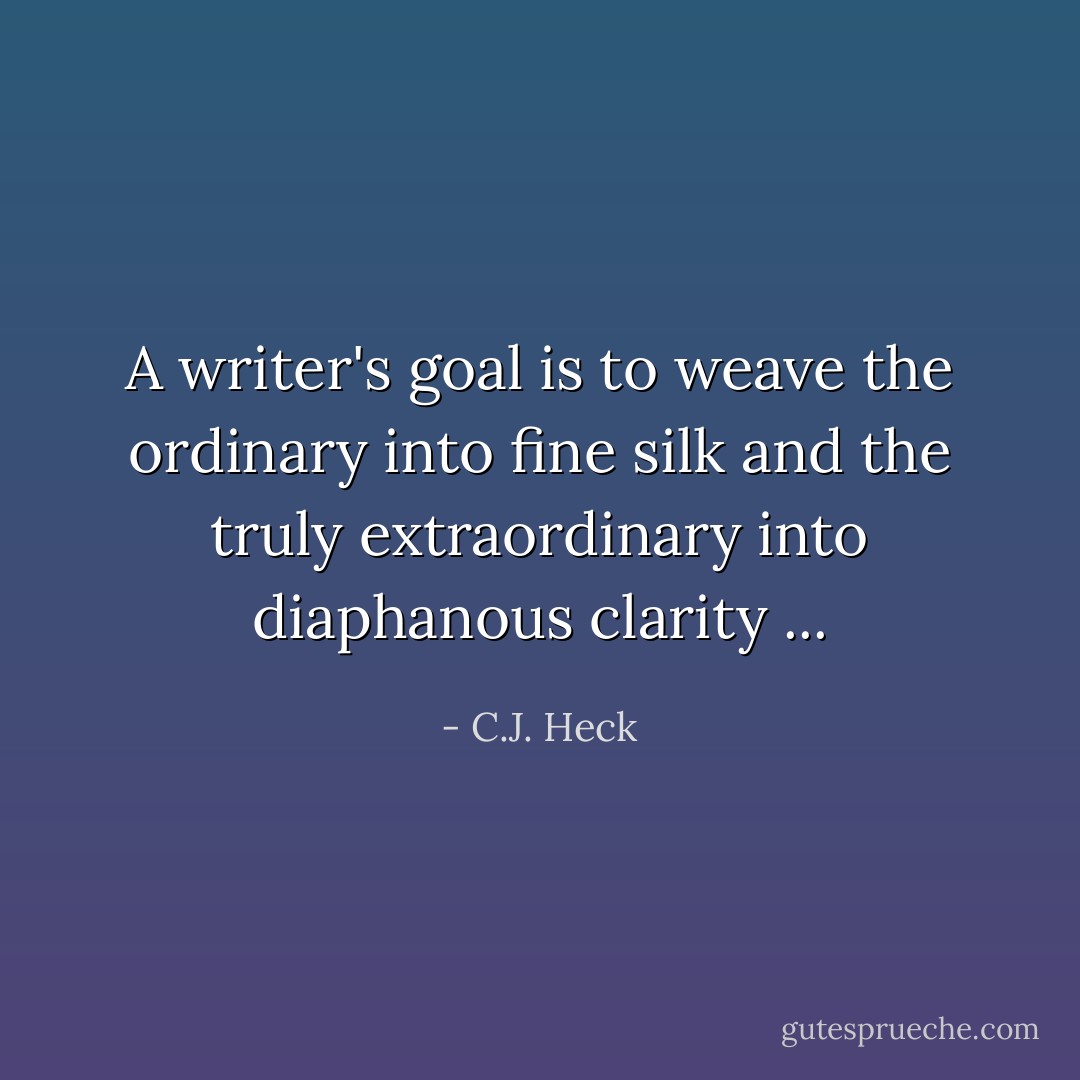 A writer's goal is to weave the ordinary into fine silk and the truly extraordinary into diaphanous clarity ... - C.J. Heck