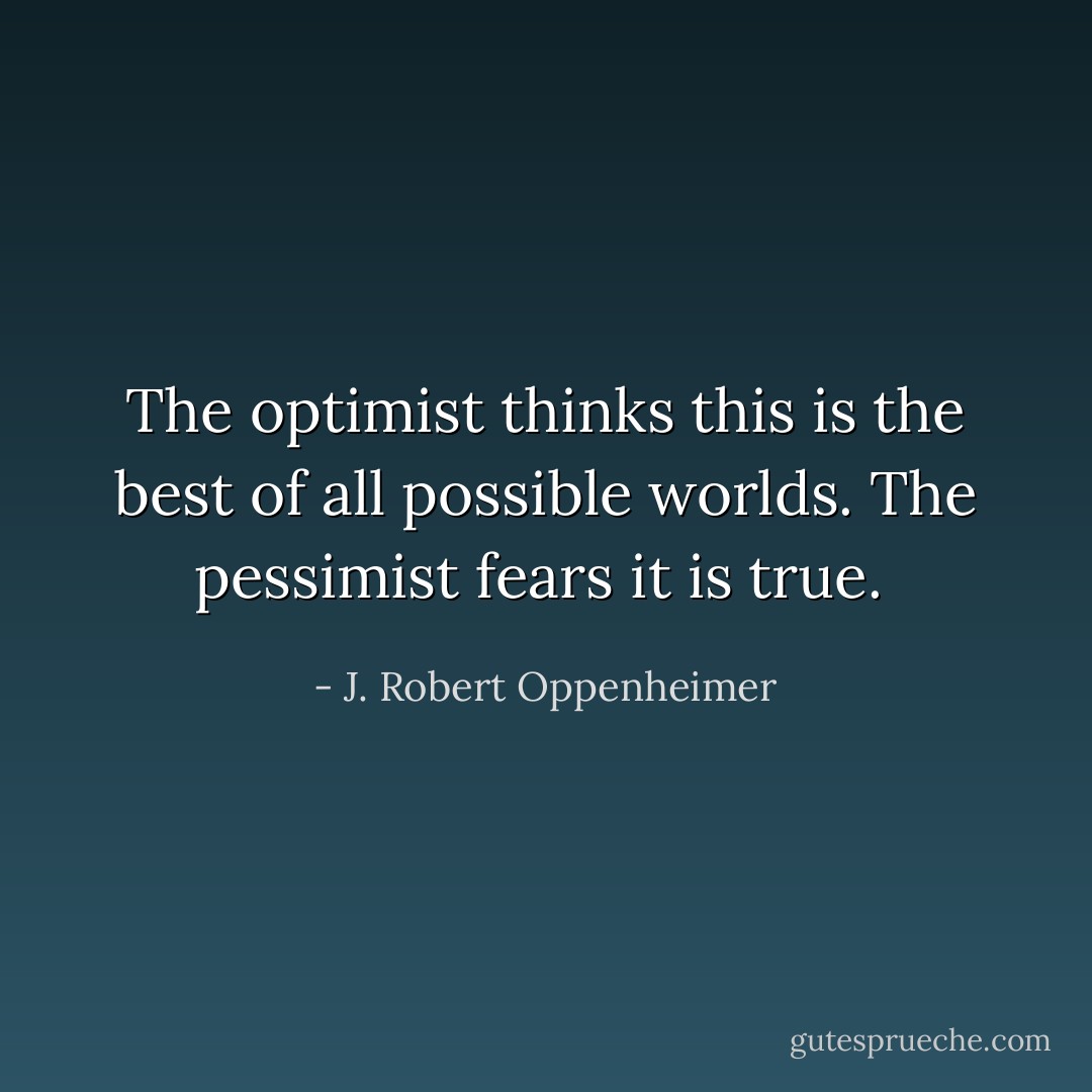 The optimist thinks this is the best of all possible worlds. The pessimist fears it is true.  - J. Robert Oppenheimer
