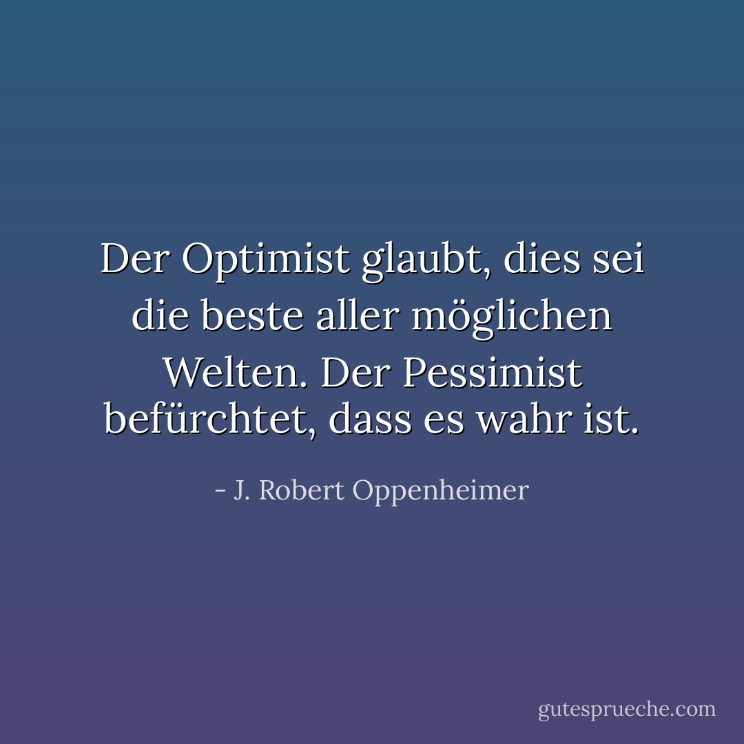 Der Optimist glaubt, dies sei die beste aller möglichen Welten. Der Pessimist befürchtet, dass es wahr ist. - J. Robert Oppenheimer<