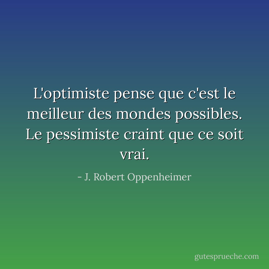 L'optimiste pense que c'est le meilleur des mondes possibles. Le pessimiste craint que ce soit vrai. - J. Robert Oppenheimer