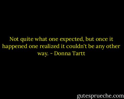 Not quite what one expected, but once it happened one realized it couldn't be any other way. - Donna Tartt