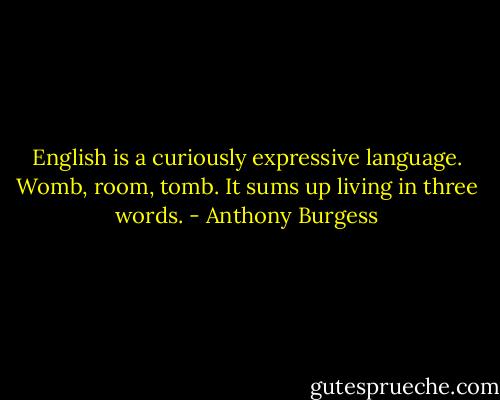 English is a curiously expressive language. Womb, room, tomb. It sums up living in three words. - Anthony Burgess
