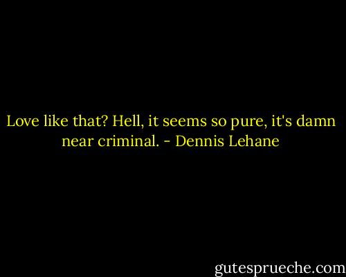 Love like that? Hell, it seems so pure, it's damn near criminal. - Dennis Lehane