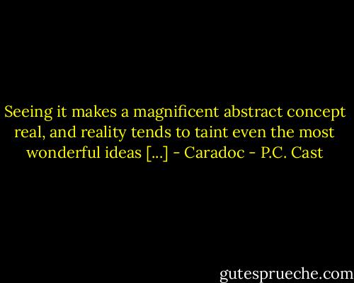 Seeing it makes a magnificent abstract concept real, and reality tends to taint even the most wonderful ideas [...] - Caradoc - P.C. Cast