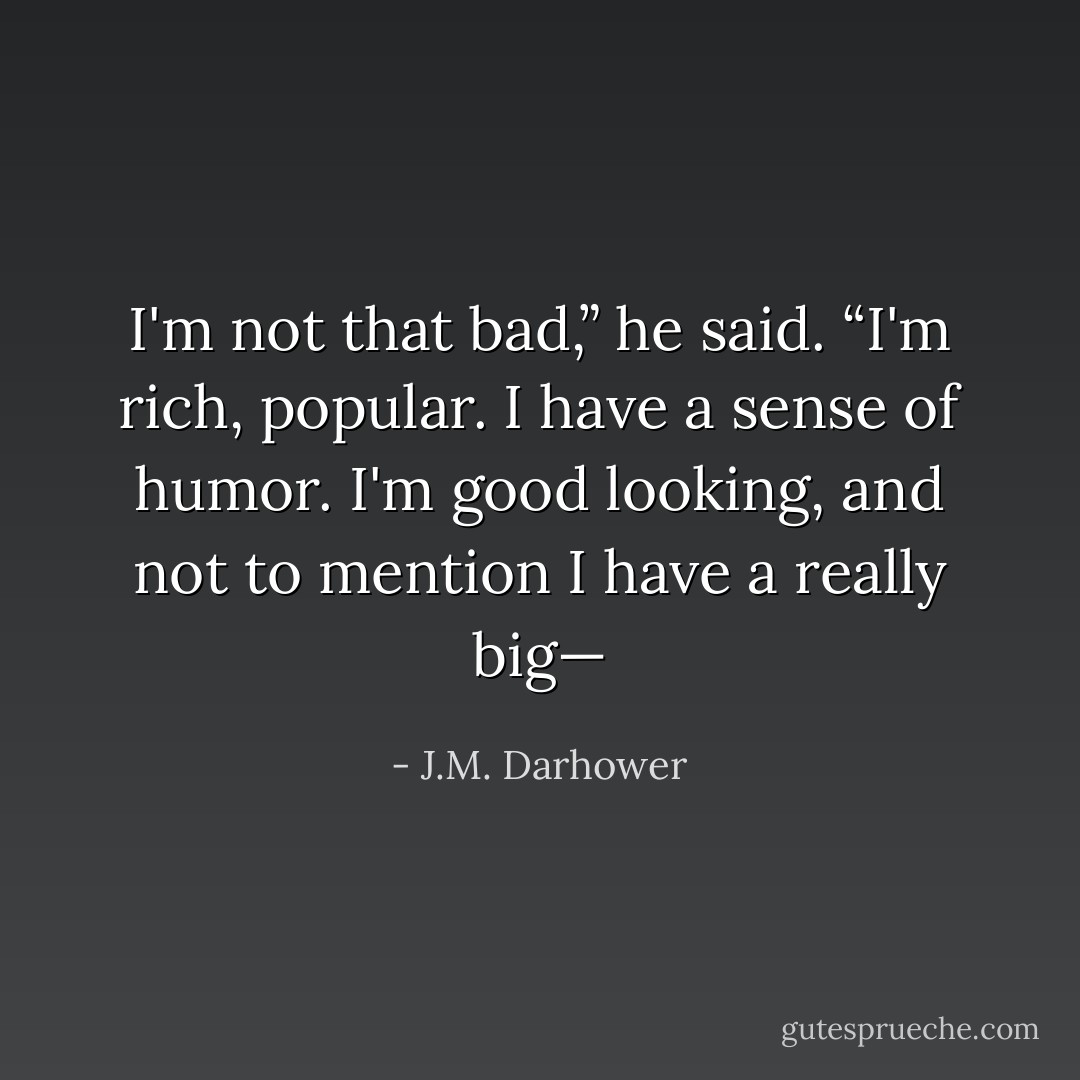 I'm not that bad,” he said. “I'm rich, popular. I have a sense of humor. I'm good looking, and not to mention I have a really big— - J.M. Darhower