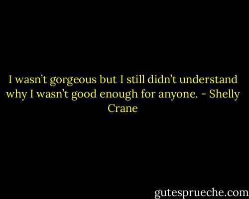 I wasn’t gorgeous but I still didn’t understand why I wasn’t good enough for anyone. - Shelly Crane