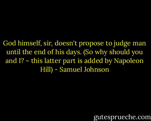 God himself, sir, doesn't propose to judge man until the end of his days. (So why should you and I? ~ this latter part is added by Napoleon Hill) - Samuel Johnson