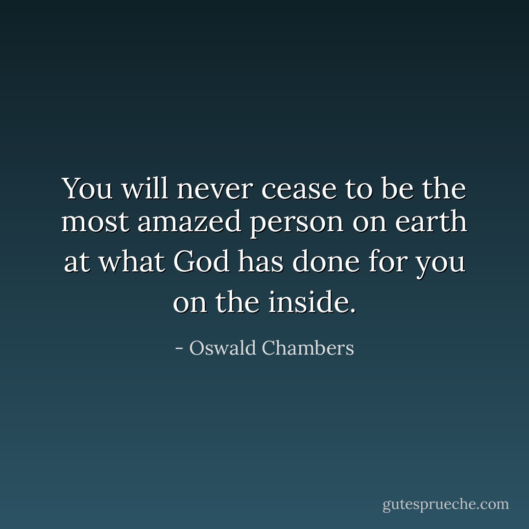 You will never cease to be the most amazed person on earth at what God has done for you on the inside. - Oswald Chambers