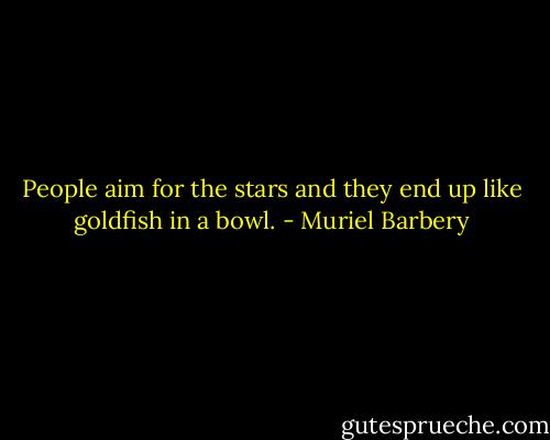 People aim for the stars and they end up like goldfish in a bowl. - Muriel Barbery