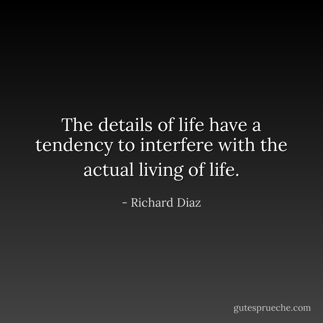 The details of life have a tendency to interfere with the actual living of life. - Richard Diaz