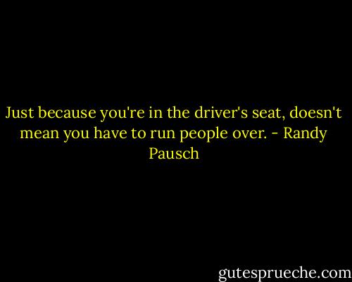 Just because you're in the driver's seat, doesn't mean you have to run people over. - Randy Pausch
