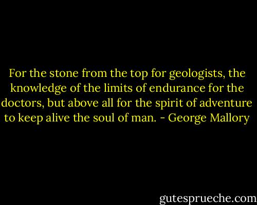 For the stone from the top for geologists, the knowledge of the limits of endurance for the doctors, but above all for the spirit of adventure to keep alive the soul of man. - George Mallory