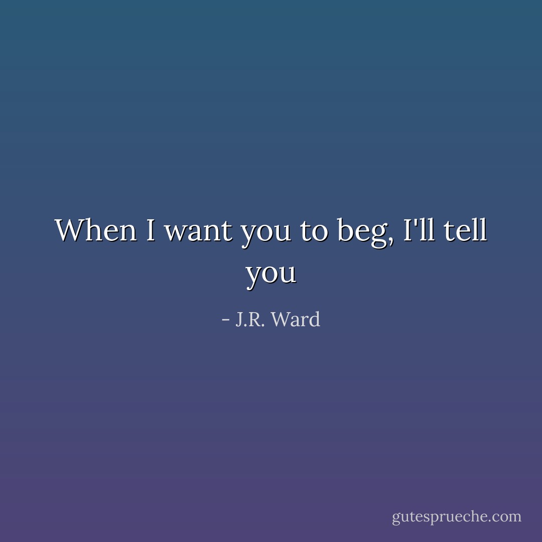 When I want you to beg, I'll tell you - J.R. Ward