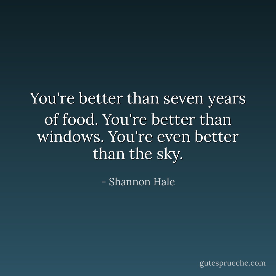 You're better than seven years of food. You're better than windows. You're even better than the sky. - Shannon Hale