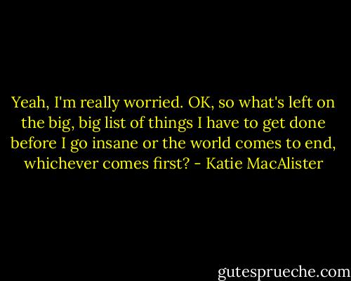 Yeah, I'm really worried. OK, so what's left on the big, big list of things I have to get done before I go insane or the world comes to end, whichever comes first? - Katie MacAlister