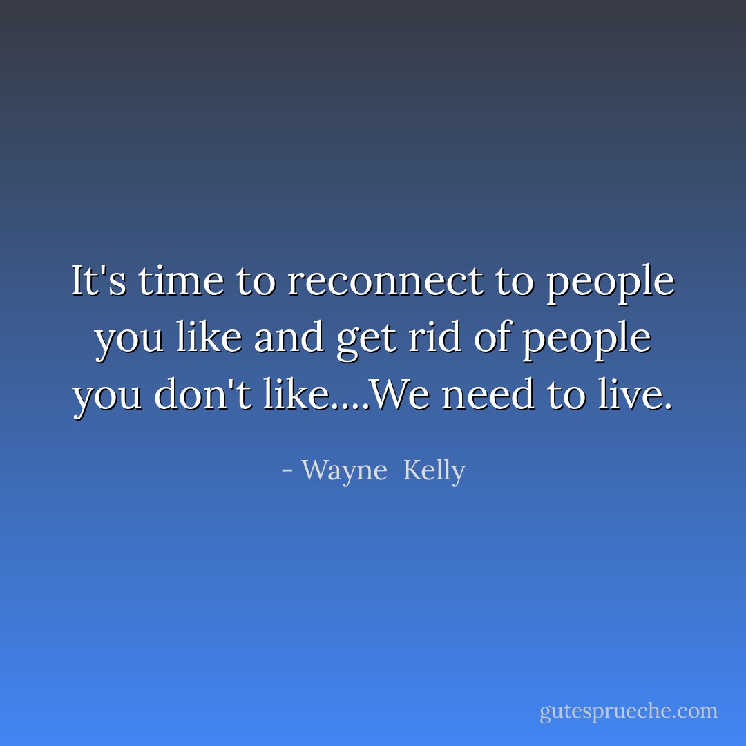 It's time to reconnect to people you like and get rid of people you don't like....We need to live. - Wayne  Kelly