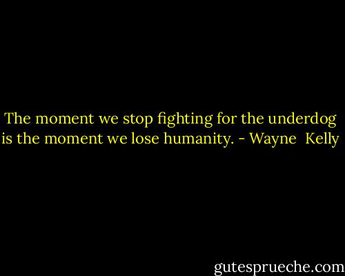 The moment we stop fighting for the underdog is the moment we lose humanity. - Wayne  Kelly